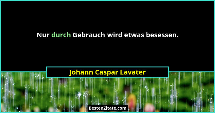 Nur durch Gebrauch wird etwas besessen.... - Johann Caspar Lavater