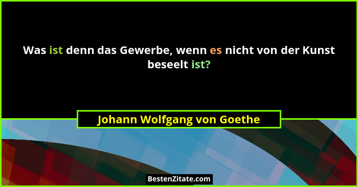 Was ist denn das Gewerbe, wenn es nicht von der Kunst beseelt ist?... - Johann Wolfgang von Goethe