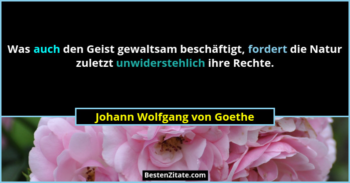 Was auch den Geist gewaltsam beschäftigt, fordert die Natur zuletzt unwiderstehlich ihre Rechte.... - Johann Wolfgang von Goethe