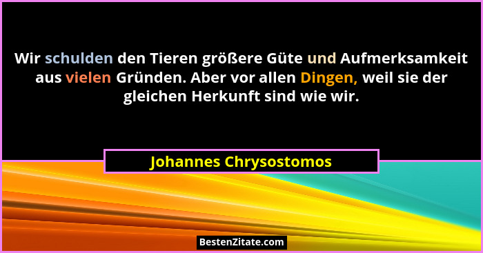 Wir schulden den Tieren größere Güte und Aufmerksamkeit aus vielen Gründen. Aber vor allen Dingen, weil sie der gleichen Herku... - Johannes Chrysostomos