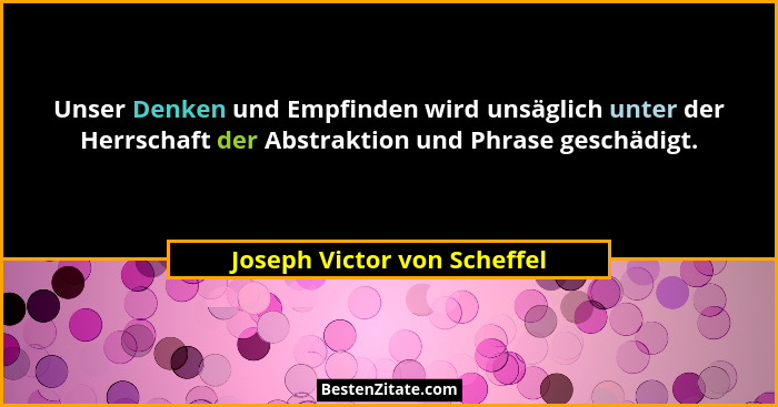 Unser Denken und Empfinden wird unsäglich unter der Herrschaft der Abstraktion und Phrase geschädigt.... - Joseph Victor von Scheffel