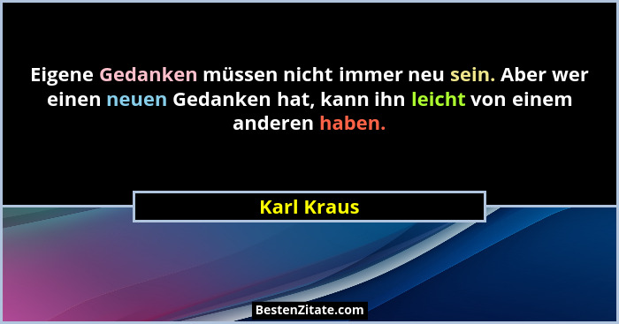 Eigene Gedanken müssen nicht immer neu sein. Aber wer einen neuen Gedanken hat, kann ihn leicht von einem anderen haben.... - Karl Kraus