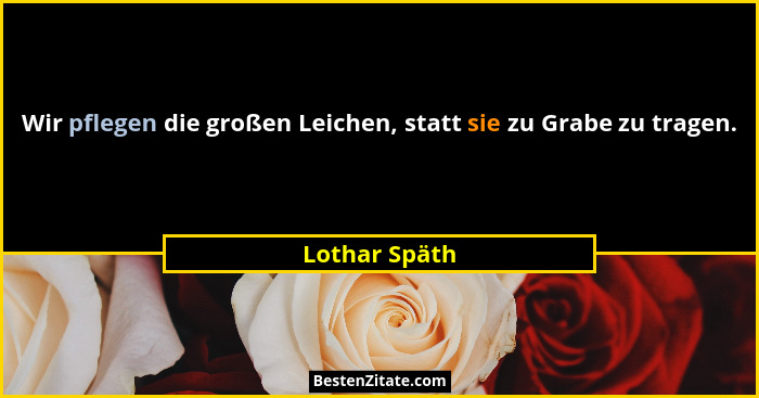 Wir pflegen die großen Leichen, statt sie zu Grabe zu tragen.... - Lothar Späth