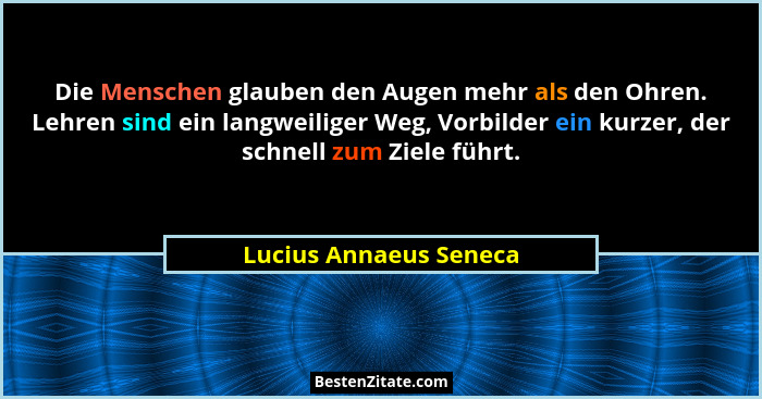 Die Menschen glauben den Augen mehr als den Ohren. Lehren sind ein langweiliger Weg, Vorbilder ein kurzer, der schnell zum Zie... - Lucius Annaeus Seneca