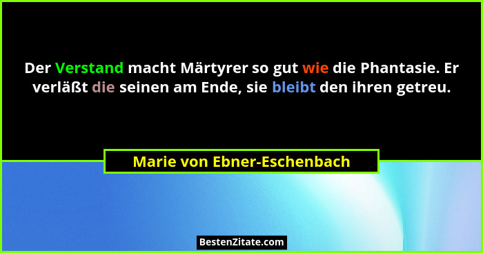 Der Verstand macht Märtyrer so gut wie die Phantasie. Er verläßt die seinen am Ende, sie bleibt den ihren getreu.... - Marie von Ebner-Eschenbach