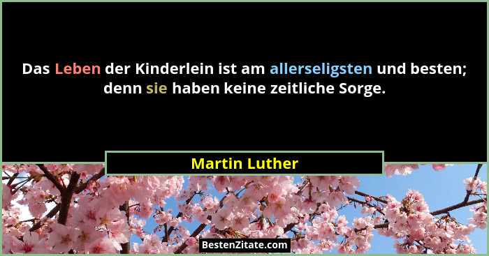 Das Leben der Kinderlein ist am allerseligsten und besten; denn sie haben keine zeitliche Sorge.... - Martin Luther