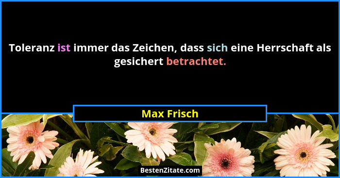 Toleranz ist immer das Zeichen, dass sich eine Herrschaft als gesichert betrachtet.... - Max Frisch