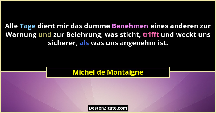 Alle Tage dient mir das dumme Benehmen eines anderen zur Warnung und zur Belehrung; was sticht, trifft und weckt uns sicherer, a... - Michel de Montaigne