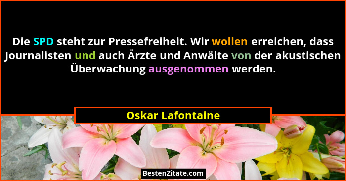 Die SPD steht zur Pressefreiheit. Wir wollen erreichen, dass Journalisten und auch Ärzte und Anwälte von der akustischen Überwachun... - Oskar Lafontaine