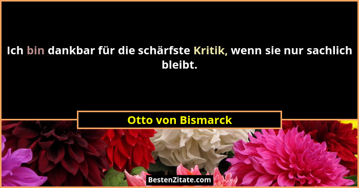 Ich bin dankbar für die schärfste Kritik, wenn sie nur sachlich bleibt.... - Otto von Bismarck