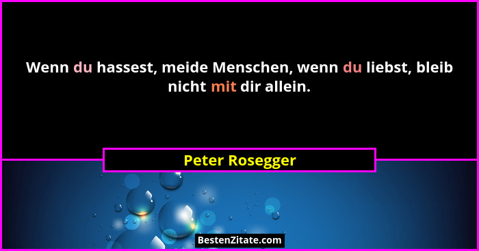 Wenn du hassest, meide Menschen, wenn du liebst, bleib nicht mit dir allein.... - Peter Rosegger