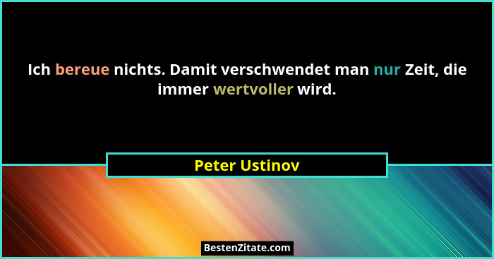 Ich bereue nichts. Damit verschwendet man nur Zeit, die immer wertvoller wird.... - Peter Ustinov