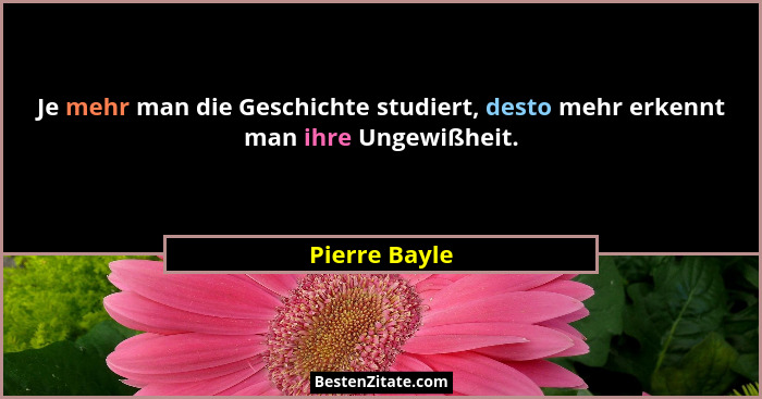 Je mehr man die Geschichte studiert, desto mehr erkennt man ihre Ungewißheit.... - Pierre Bayle