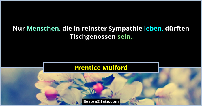Nur Menschen, die in reinster Sympathie leben, dürften Tischgenossen sein.... - Prentice Mulford
