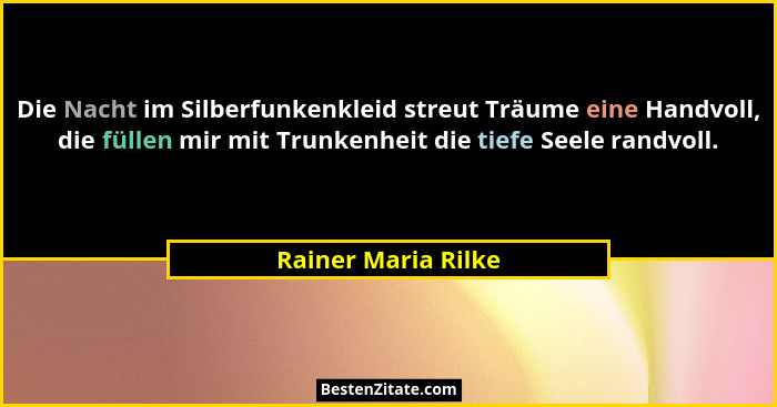 Die Nacht im Silberfunkenkleid streut Träume eine Handvoll, die füllen mir mit Trunkenheit die tiefe Seele randvoll.... - Rainer Maria Rilke