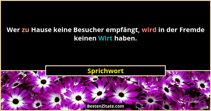 Wer zu Hause keine Besucher empfängt, wird in der Fremde keinen Wirt haben.... - Sprichwort