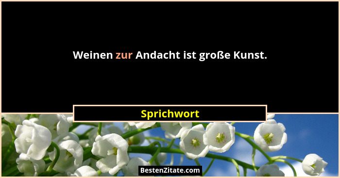 Weinen zur Andacht ist große Kunst.... - Sprichwort