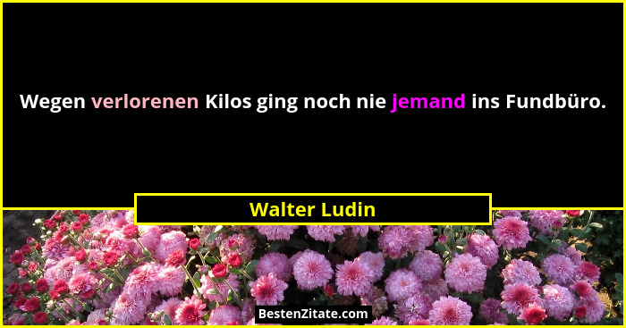 Wegen verlorenen Kilos ging noch nie jemand ins Fundbüro.... - Walter Ludin