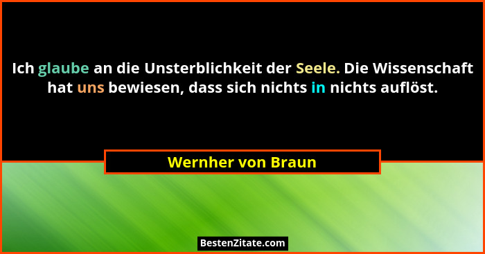 Ich glaube an die Unsterblichkeit der Seele. Die Wissenschaft hat uns bewiesen, dass sich nichts in nichts auflöst.... - Wernher von Braun