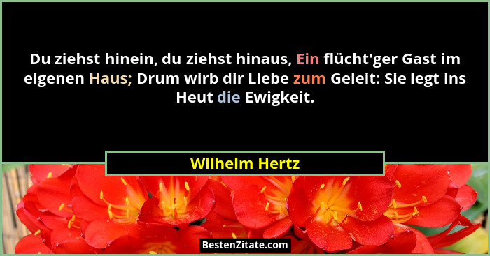 Du ziehst hinein, du ziehst hinaus, Ein flücht'ger Gast im eigenen Haus; Drum wirb dir Liebe zum Geleit: Sie legt ins Heut die Ewi... - Wilhelm Hertz