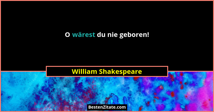 O wärest du nie geboren!... - William Shakespeare