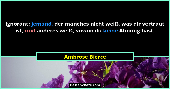 Ignorant: jemand, der manches nicht weiß, was dir vertraut ist, und anderes weiß, vowon du keine Ahnung hast.... - Ambrose Bierce