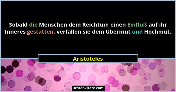 Sobald die Menschen dem Reichtum einen Einfluß auf ihr Inneres gestatten, verfallen sie dem Übermut und Hochmut.... - Aristoteles