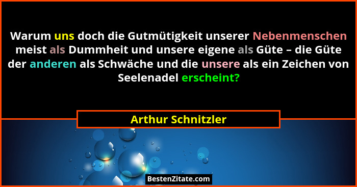 Warum uns doch die Gutmütigkeit unserer Nebenmenschen meist als Dummheit und unsere eigene als Güte – die Güte der anderen als Sch... - Arthur Schnitzler