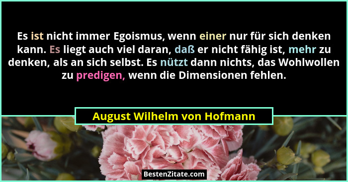 Es ist nicht immer Egoismus, wenn einer nur für sich denken kann. Es liegt auch viel daran, daß er nicht fähig ist, mehr... - August Wilhelm von Hofmann