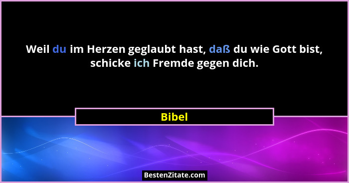 Weil du im Herzen geglaubt hast, daß du wie Gott bist, schicke ich Fremde gegen dich.... - Bibel
