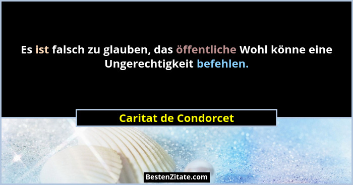 Es ist falsch zu glauben, das öffentliche Wohl könne eine Ungerechtigkeit befehlen.... - Caritat de Condorcet