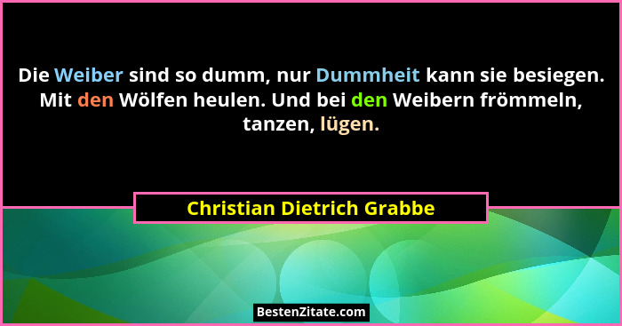 Die Weiber sind so dumm, nur Dummheit kann sie besiegen. Mit den Wölfen heulen. Und bei den Weibern frömmeln, tanzen, lüge... - Christian Dietrich Grabbe