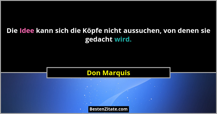 Die Idee kann sich die Köpfe nicht aussuchen, von denen sie gedacht wird.... - Don Marquis