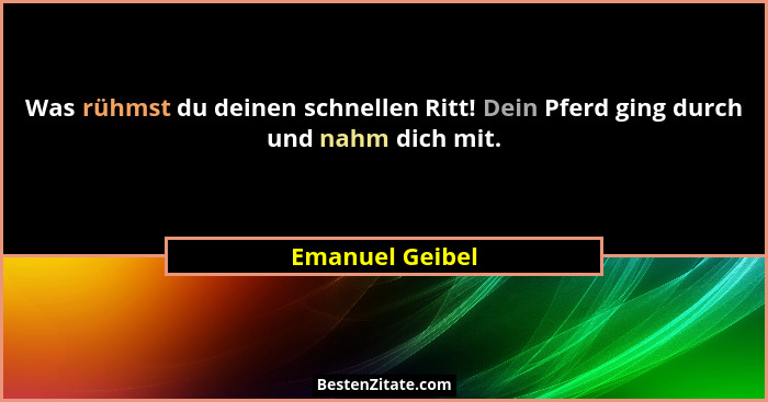 Was rühmst du deinen schnellen Ritt! Dein Pferd ging durch und nahm dich mit.... - Emanuel Geibel