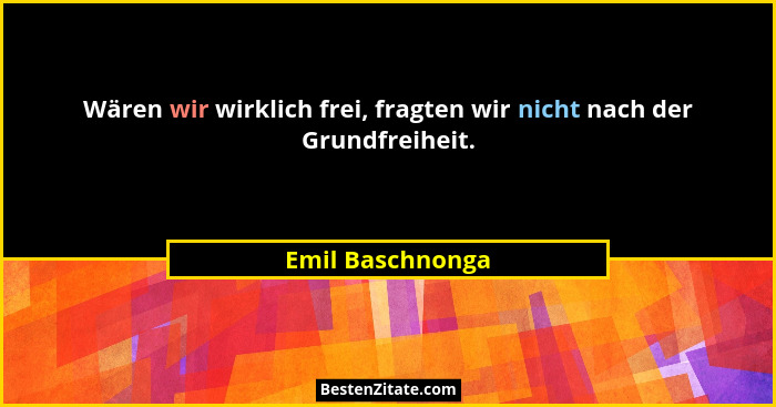 Wären wir wirklich frei, fragten wir nicht nach der Grundfreiheit.... - Emil Baschnonga