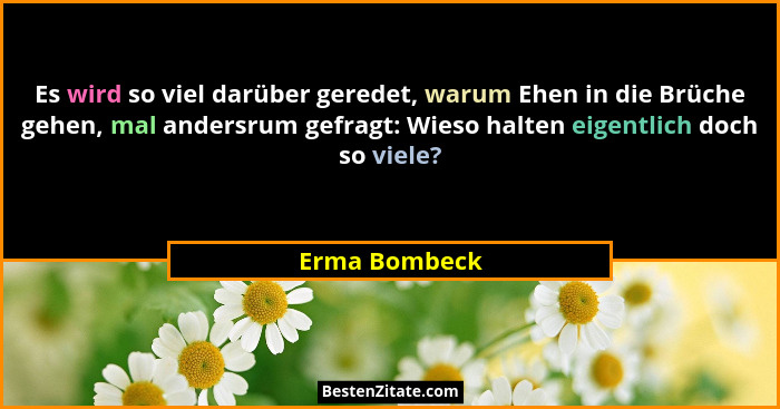 Es wird so viel darüber geredet, warum Ehen in die Brüche gehen, mal andersrum gefragt: Wieso halten eigentlich doch so viele?... - Erma Bombeck