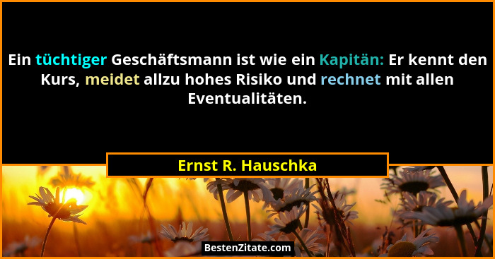 Ein tüchtiger Geschäftsmann ist wie ein Kapitän: Er kennt den Kurs, meidet allzu hohes Risiko und rechnet mit allen Eventualitäten... - Ernst R. Hauschka