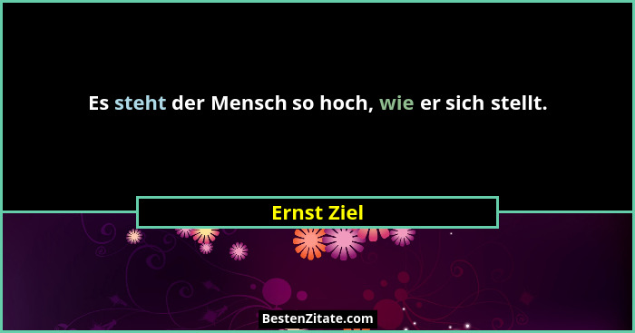 Es steht der Mensch so hoch, wie er sich stellt.... - Ernst Ziel