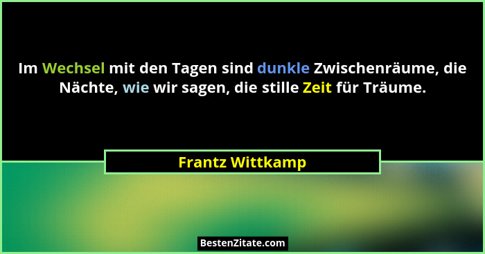 Im Wechsel mit den Tagen sind dunkle Zwischenräume, die Nächte, wie wir sagen, die stille Zeit für Träume.... - Frantz Wittkamp