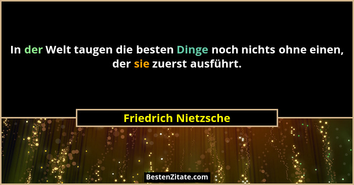 In der Welt taugen die besten Dinge noch nichts ohne einen, der sie zuerst ausführt.... - Friedrich Nietzsche