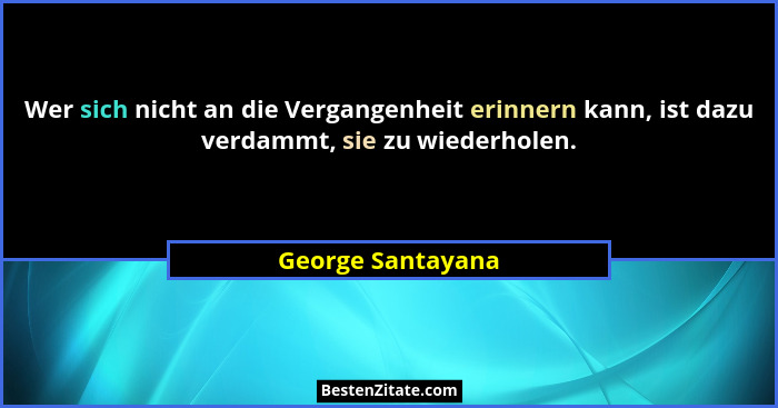 Wer sich nicht an die Vergangenheit erinnern kann, ist dazu verdammt, sie zu wiederholen.... - George Santayana