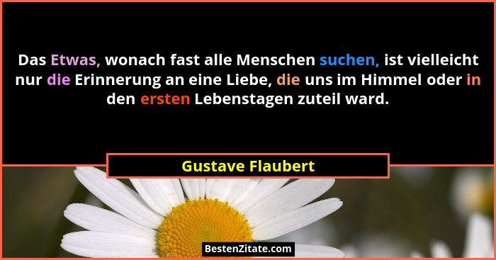 Das Etwas, wonach fast alle Menschen suchen, ist vielleicht nur die Erinnerung an eine Liebe, die uns im Himmel oder in den ersten... - Gustave Flaubert