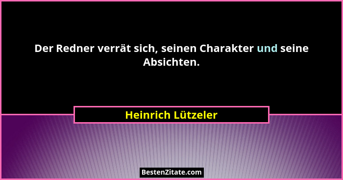Der Redner verrät sich, seinen Charakter und seine Absichten.... - Heinrich Lützeler