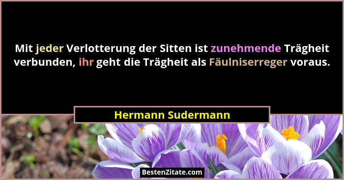 Mit jeder Verlotterung der Sitten ist zunehmende Trägheit verbunden, ihr geht die Trägheit als Fäulniserreger voraus.... - Hermann Sudermann