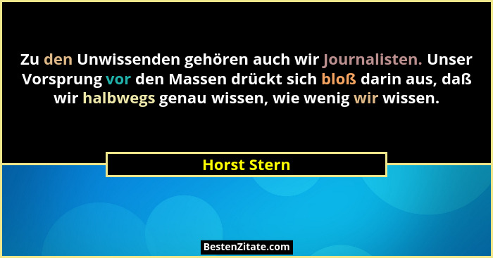 Zu den Unwissenden gehören auch wir Journalisten. Unser Vorsprung vor den Massen drückt sich bloß darin aus, daß wir halbwegs genau wiss... - Horst Stern
