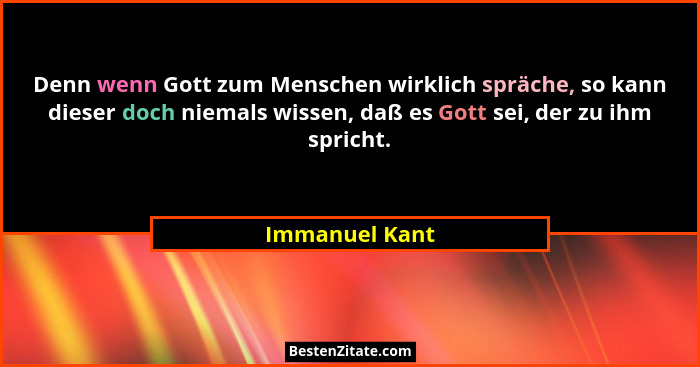 Denn wenn Gott zum Menschen wirklich spräche, so kann dieser doch niemals wissen, daß es Gott sei, der zu ihm spricht.... - Immanuel Kant