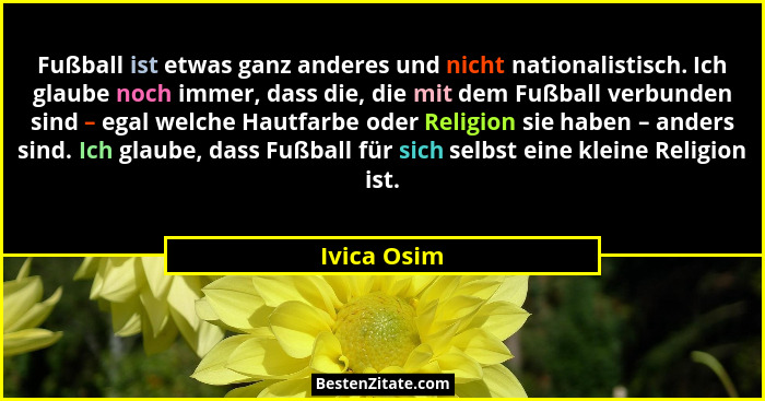Fußball ist etwas ganz anderes und nicht nationalistisch. Ich glaube noch immer, dass die, die mit dem Fußball verbunden sind – egal welc... - Ivica Osim