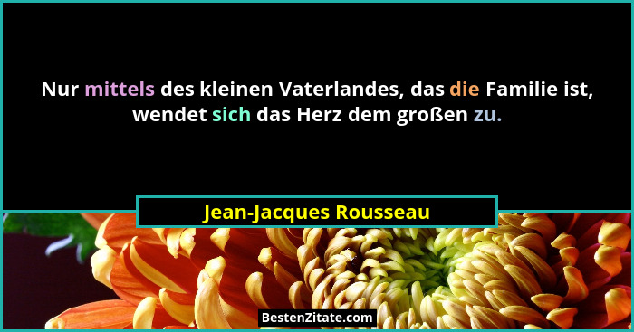Nur mittels des kleinen Vaterlandes, das die Familie ist, wendet sich das Herz dem großen zu.... - Jean-Jacques Rousseau