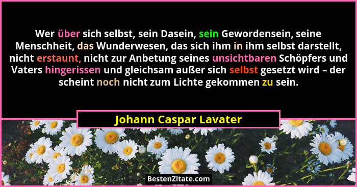 Wer über sich selbst, sein Dasein, sein Gewordensein, seine Menschheit, das Wunderwesen, das sich ihm in ihm selbst darstellt,... - Johann Caspar Lavater