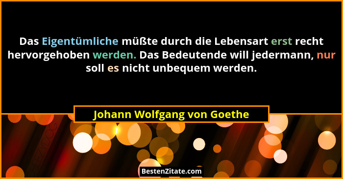 Das Eigentümliche müßte durch die Lebensart erst recht hervorgehoben werden. Das Bedeutende will jedermann, nur soll es n... - Johann Wolfgang von Goethe